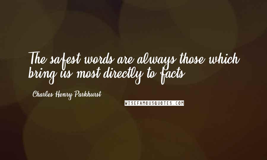 Charles Henry Parkhurst Quotes: The safest words are always those which bring us most directly to facts.