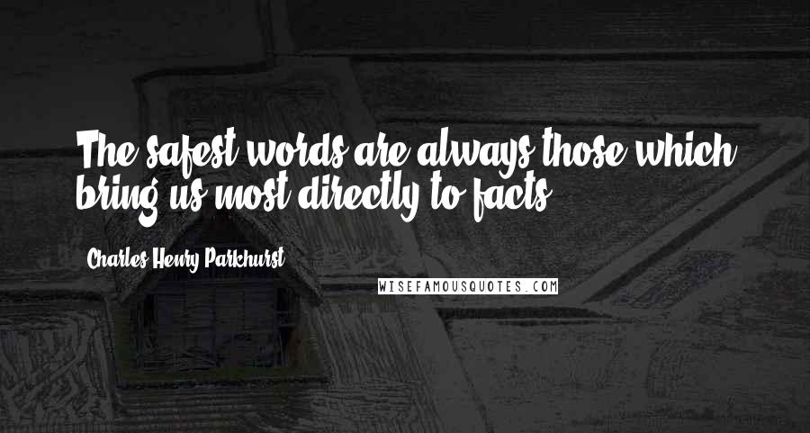 Charles Henry Parkhurst Quotes: The safest words are always those which bring us most directly to facts.