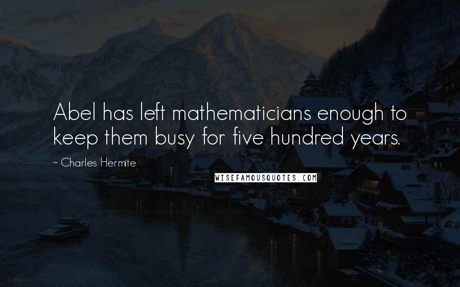 Charles Hermite Quotes: Abel has left mathematicians enough to keep them busy for five hundred years.