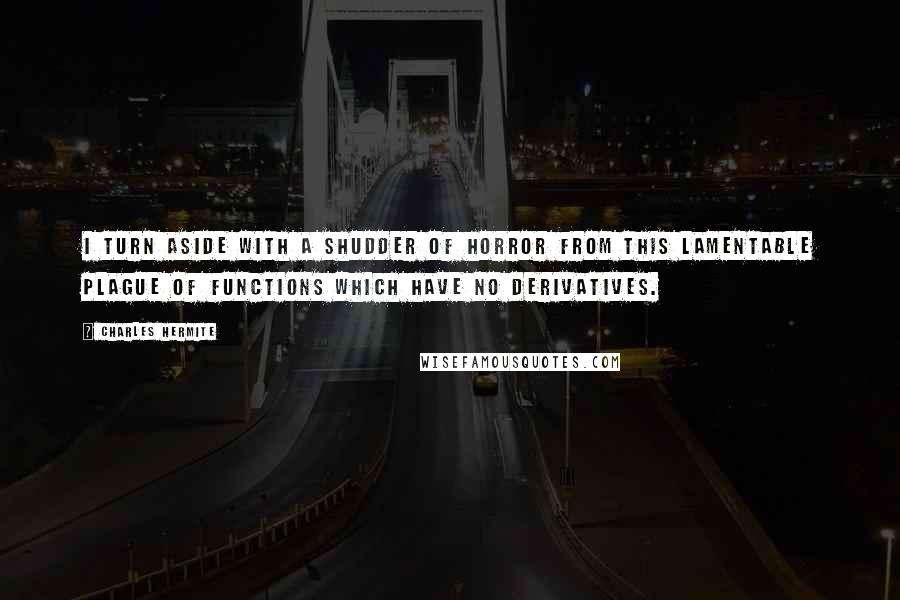 Charles Hermite Quotes: I turn aside with a shudder of horror from this lamentable plague of functions which have no derivatives.