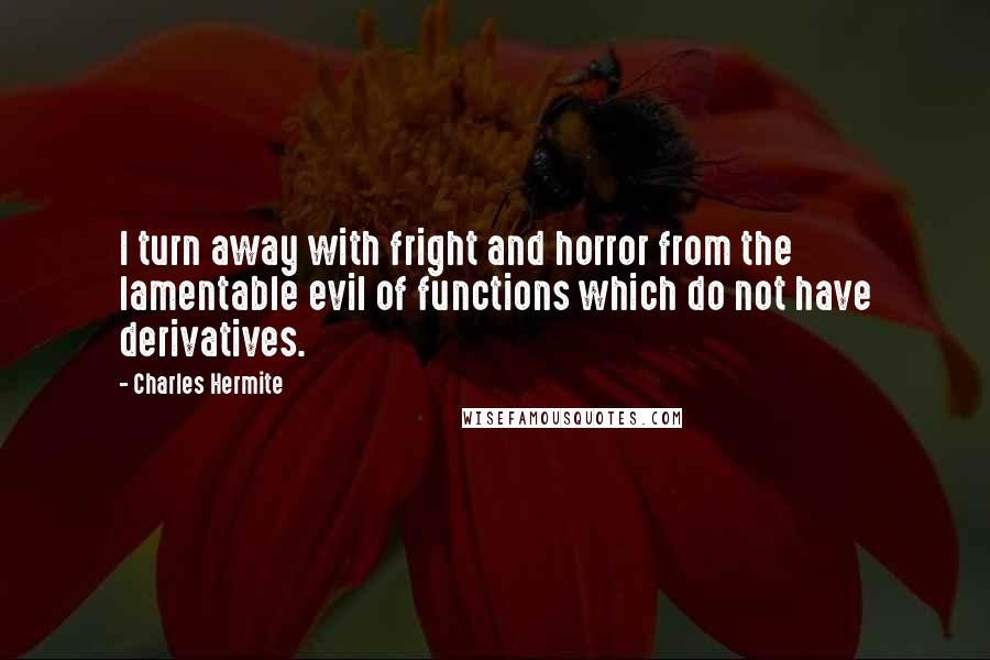 Charles Hermite Quotes: I turn away with fright and horror from the lamentable evil of functions which do not have derivatives.