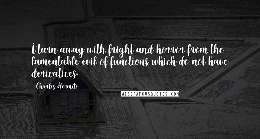 Charles Hermite Quotes: I turn away with fright and horror from the lamentable evil of functions which do not have derivatives.