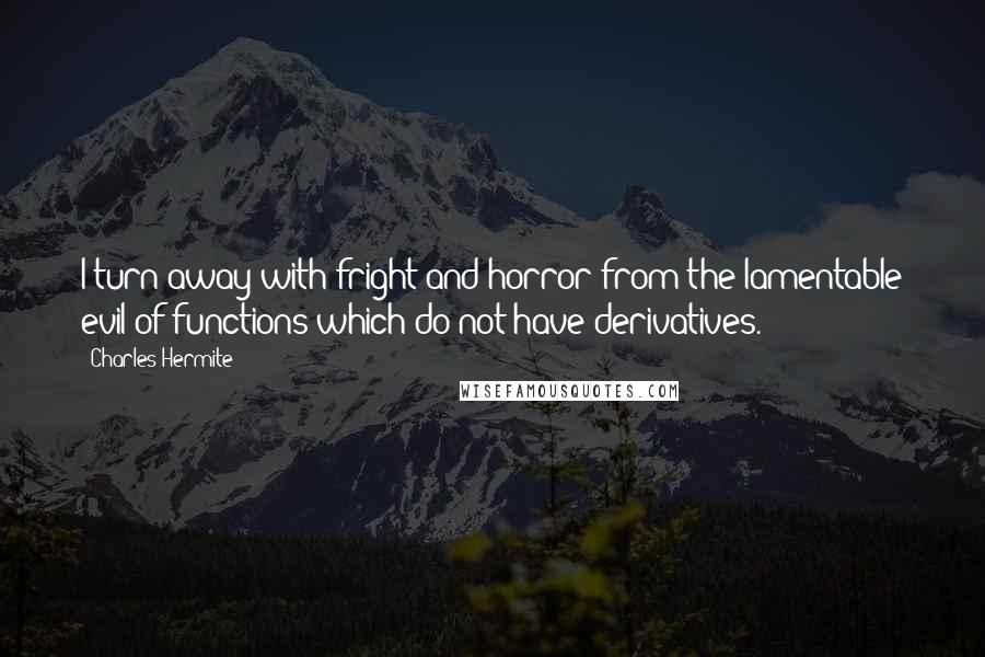 Charles Hermite Quotes: I turn away with fright and horror from the lamentable evil of functions which do not have derivatives.