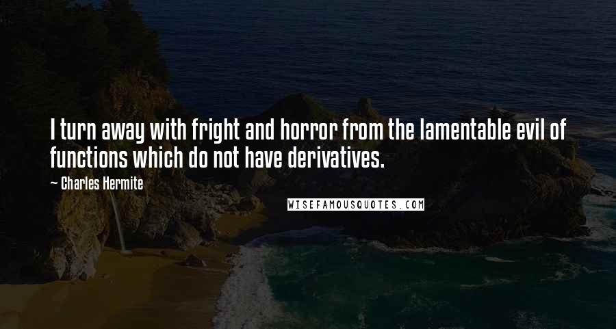 Charles Hermite Quotes: I turn away with fright and horror from the lamentable evil of functions which do not have derivatives.