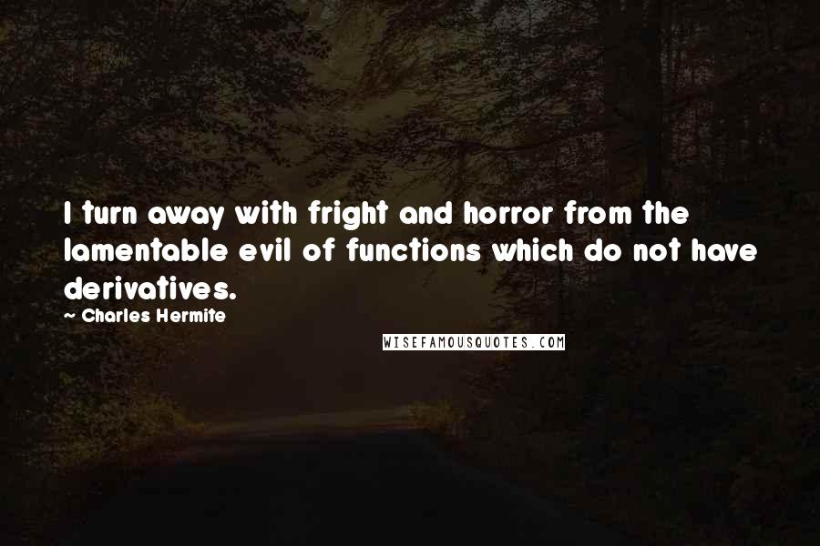 Charles Hermite Quotes: I turn away with fright and horror from the lamentable evil of functions which do not have derivatives.