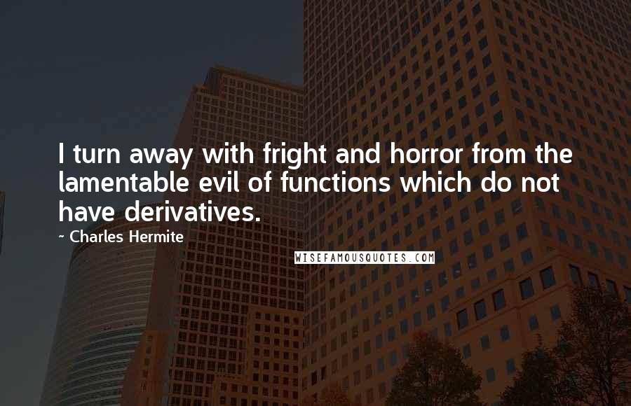 Charles Hermite Quotes: I turn away with fright and horror from the lamentable evil of functions which do not have derivatives.