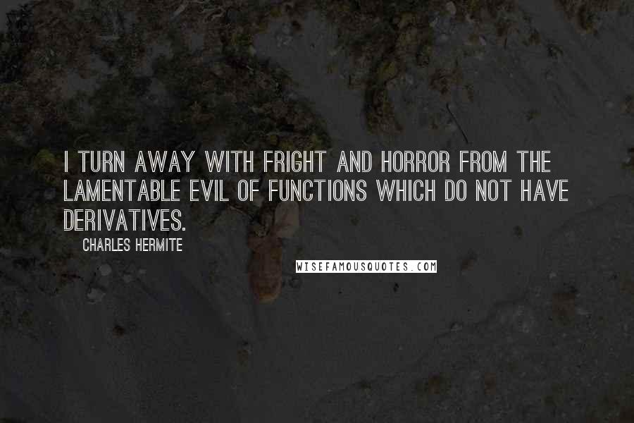 Charles Hermite Quotes: I turn away with fright and horror from the lamentable evil of functions which do not have derivatives.