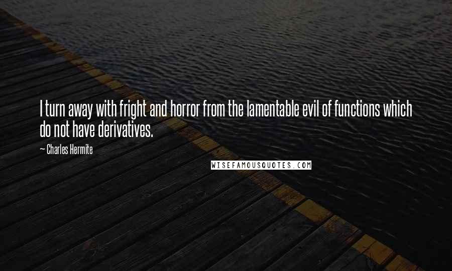 Charles Hermite Quotes: I turn away with fright and horror from the lamentable evil of functions which do not have derivatives.