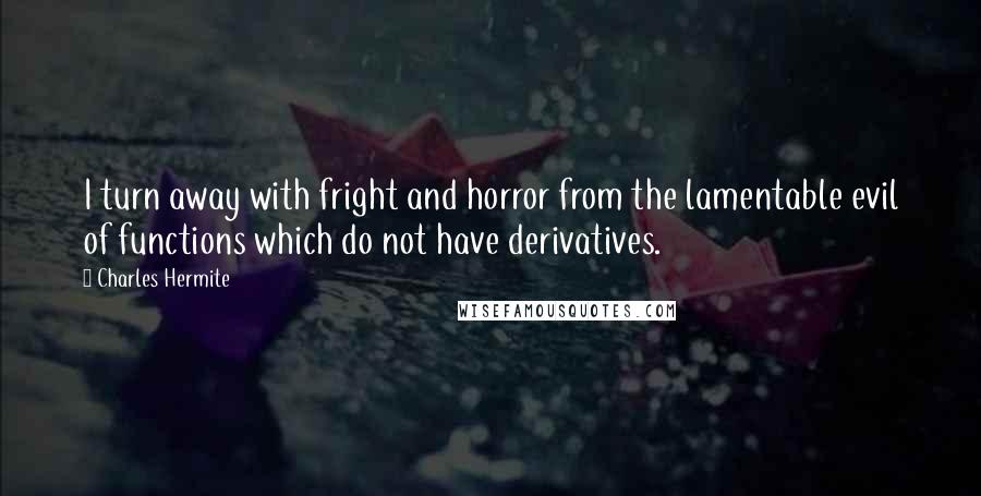 Charles Hermite Quotes: I turn away with fright and horror from the lamentable evil of functions which do not have derivatives.