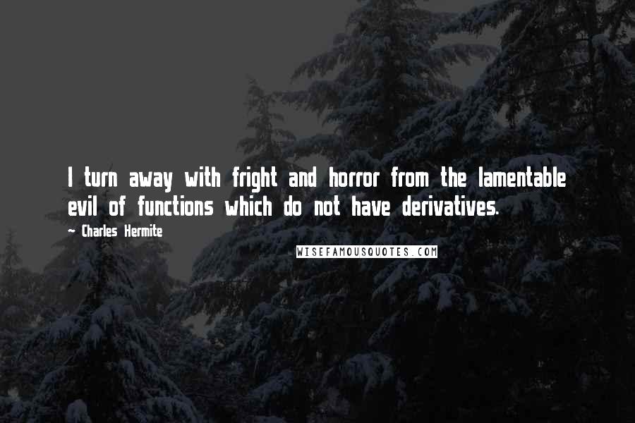 Charles Hermite Quotes: I turn away with fright and horror from the lamentable evil of functions which do not have derivatives.