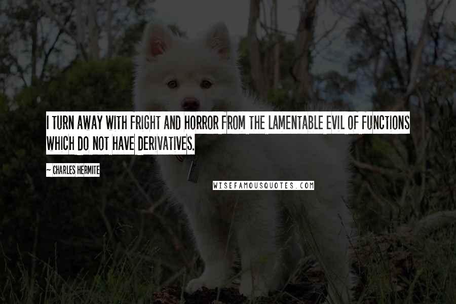 Charles Hermite Quotes: I turn away with fright and horror from the lamentable evil of functions which do not have derivatives.