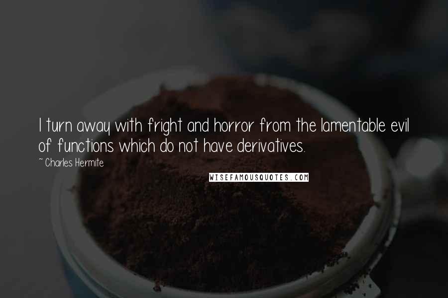 Charles Hermite Quotes: I turn away with fright and horror from the lamentable evil of functions which do not have derivatives.