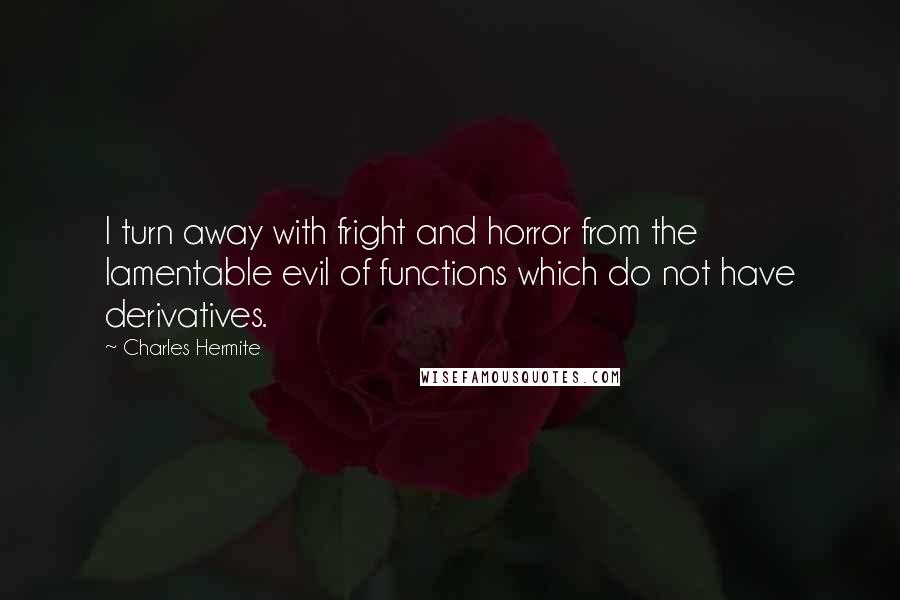 Charles Hermite Quotes: I turn away with fright and horror from the lamentable evil of functions which do not have derivatives.