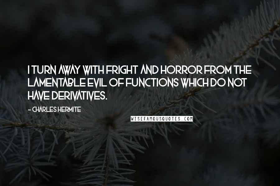 Charles Hermite Quotes: I turn away with fright and horror from the lamentable evil of functions which do not have derivatives.