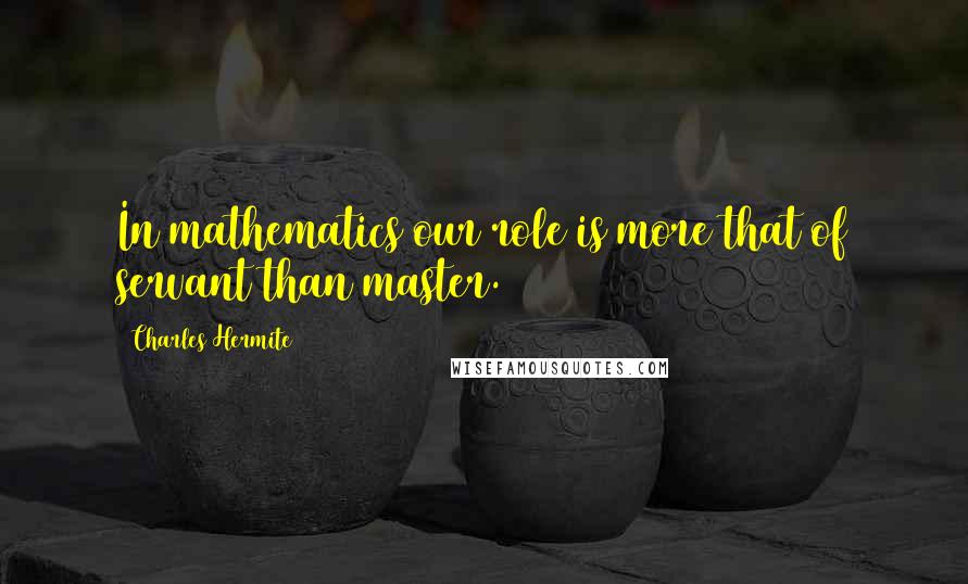 Charles Hermite Quotes: In mathematics our role is more that of servant than master.