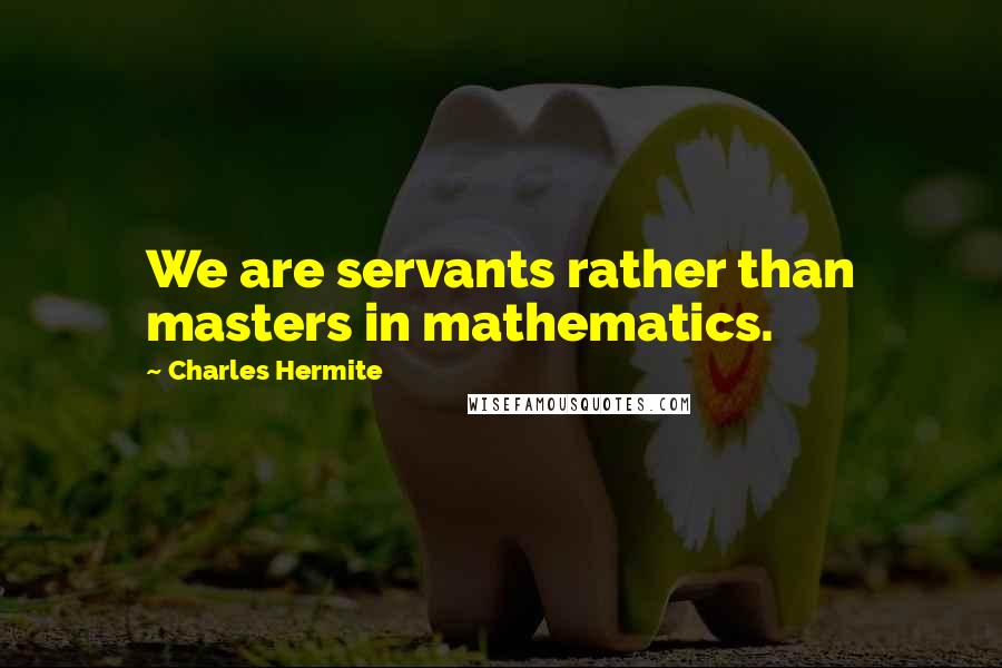 Charles Hermite Quotes: We are servants rather than masters in mathematics.