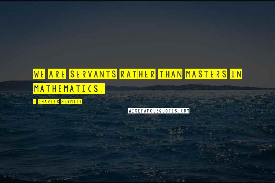 Charles Hermite Quotes: We are servants rather than masters in mathematics.