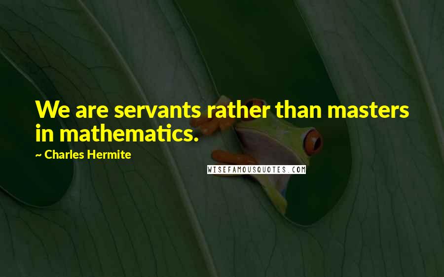 Charles Hermite Quotes: We are servants rather than masters in mathematics.