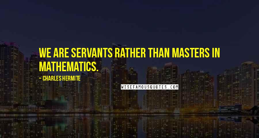 Charles Hermite Quotes: We are servants rather than masters in mathematics.
