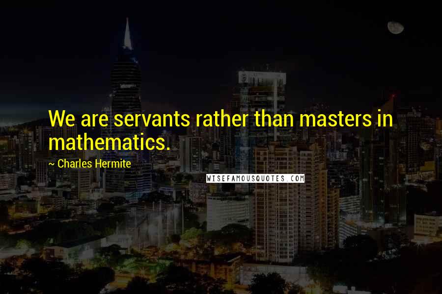 Charles Hermite Quotes: We are servants rather than masters in mathematics.