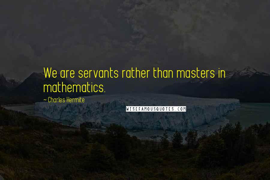 Charles Hermite Quotes: We are servants rather than masters in mathematics.