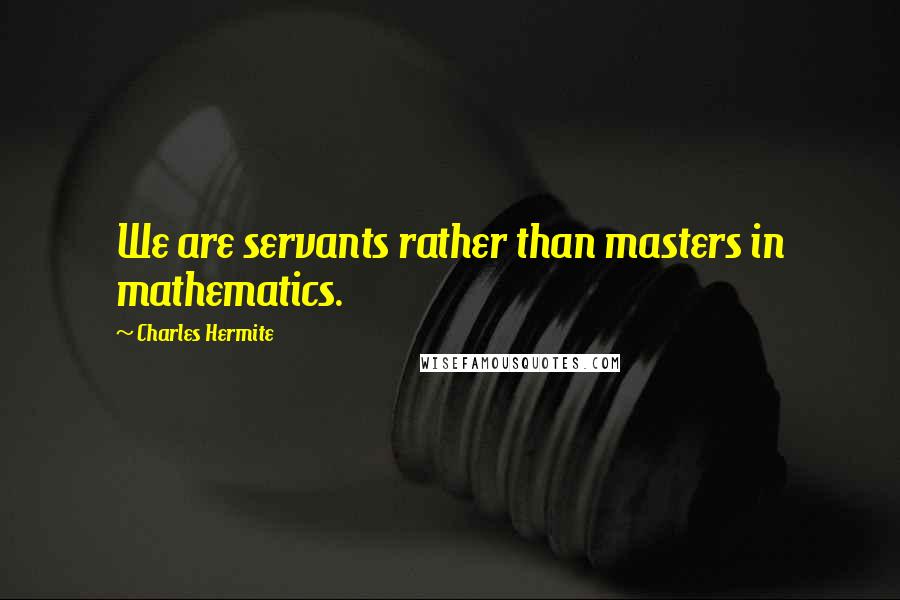 Charles Hermite Quotes: We are servants rather than masters in mathematics.