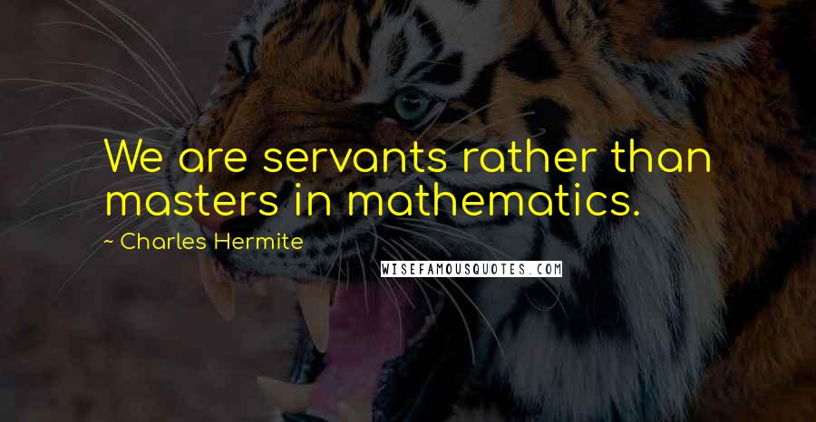 Charles Hermite Quotes: We are servants rather than masters in mathematics.