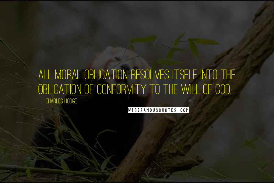 Charles Hodge Quotes: All moral obligation resolves itself into the obligation of conformity to the will of God.