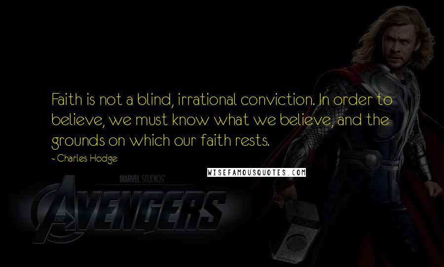 Charles Hodge Quotes: Faith is not a blind, irrational conviction. In order to believe, we must know what we believe, and the grounds on which our faith rests.