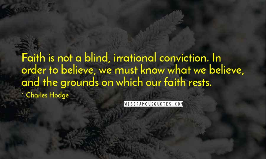 Charles Hodge Quotes: Faith is not a blind, irrational conviction. In order to believe, we must know what we believe, and the grounds on which our faith rests.