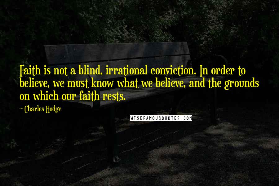 Charles Hodge Quotes: Faith is not a blind, irrational conviction. In order to believe, we must know what we believe, and the grounds on which our faith rests.