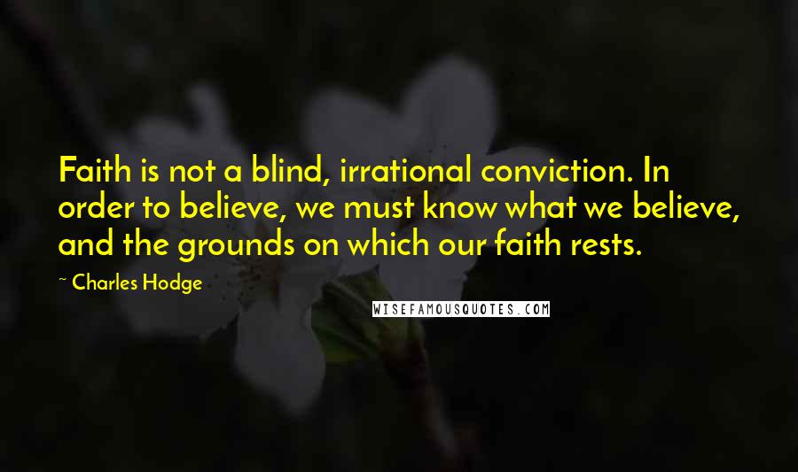 Charles Hodge Quotes: Faith is not a blind, irrational conviction. In order to believe, we must know what we believe, and the grounds on which our faith rests.