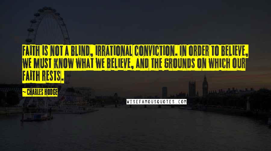 Charles Hodge Quotes: Faith is not a blind, irrational conviction. In order to believe, we must know what we believe, and the grounds on which our faith rests.