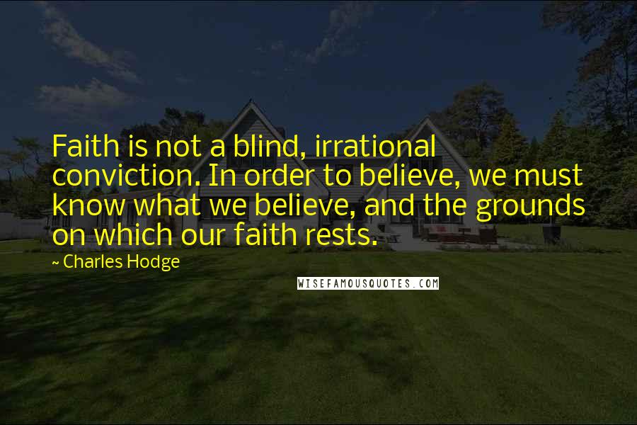 Charles Hodge Quotes: Faith is not a blind, irrational conviction. In order to believe, we must know what we believe, and the grounds on which our faith rests.