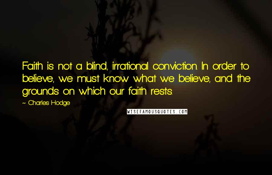 Charles Hodge Quotes: Faith is not a blind, irrational conviction. In order to believe, we must know what we believe, and the grounds on which our faith rests.