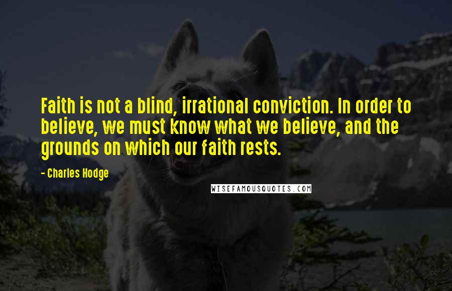 Charles Hodge Quotes: Faith is not a blind, irrational conviction. In order to believe, we must know what we believe, and the grounds on which our faith rests.