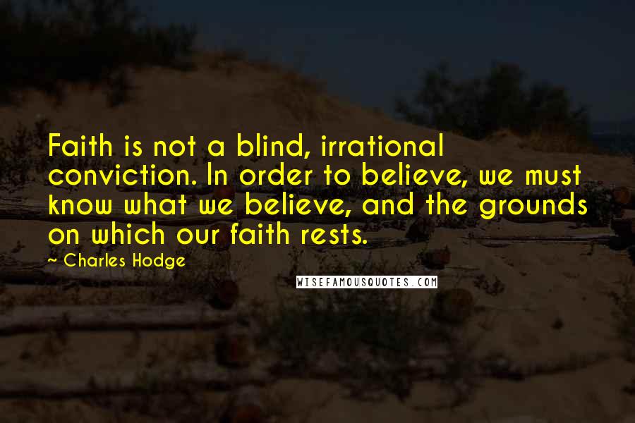 Charles Hodge Quotes: Faith is not a blind, irrational conviction. In order to believe, we must know what we believe, and the grounds on which our faith rests.