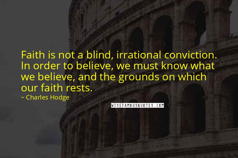 Charles Hodge Quotes: Faith is not a blind, irrational conviction. In order to believe, we must know what we believe, and the grounds on which our faith rests.