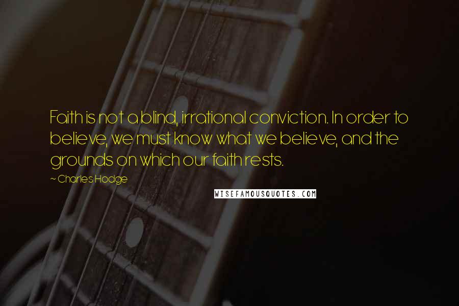 Charles Hodge Quotes: Faith is not a blind, irrational conviction. In order to believe, we must know what we believe, and the grounds on which our faith rests.