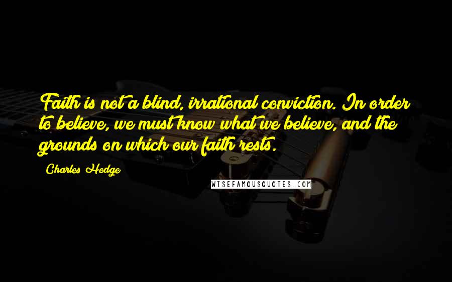 Charles Hodge Quotes: Faith is not a blind, irrational conviction. In order to believe, we must know what we believe, and the grounds on which our faith rests.