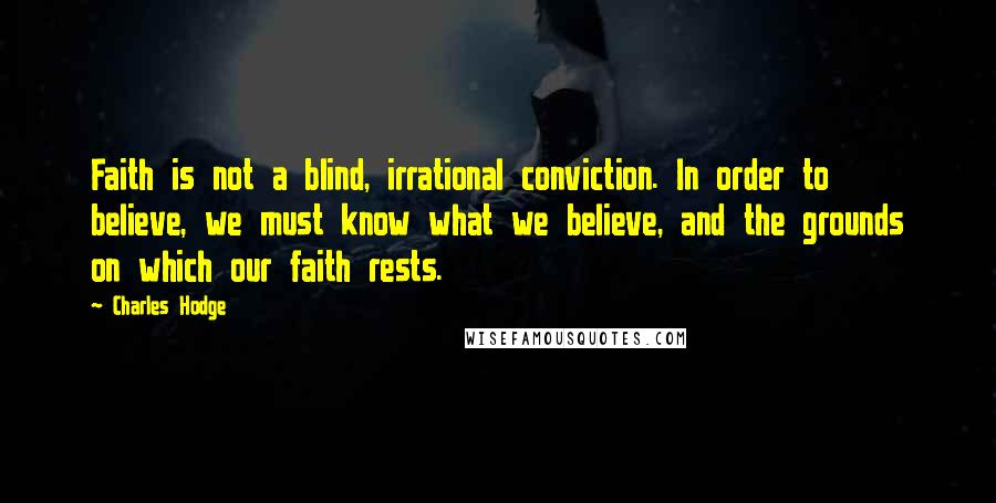 Charles Hodge Quotes: Faith is not a blind, irrational conviction. In order to believe, we must know what we believe, and the grounds on which our faith rests.