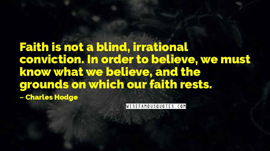 Charles Hodge Quotes: Faith is not a blind, irrational conviction. In order to believe, we must know what we believe, and the grounds on which our faith rests.