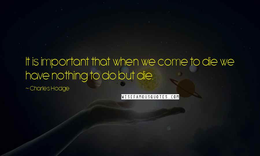 Charles Hodge Quotes: It is important that when we come to die we have nothing to do but die.