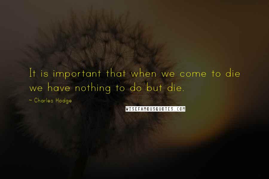 Charles Hodge Quotes: It is important that when we come to die we have nothing to do but die.