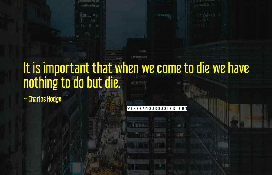 Charles Hodge Quotes: It is important that when we come to die we have nothing to do but die.