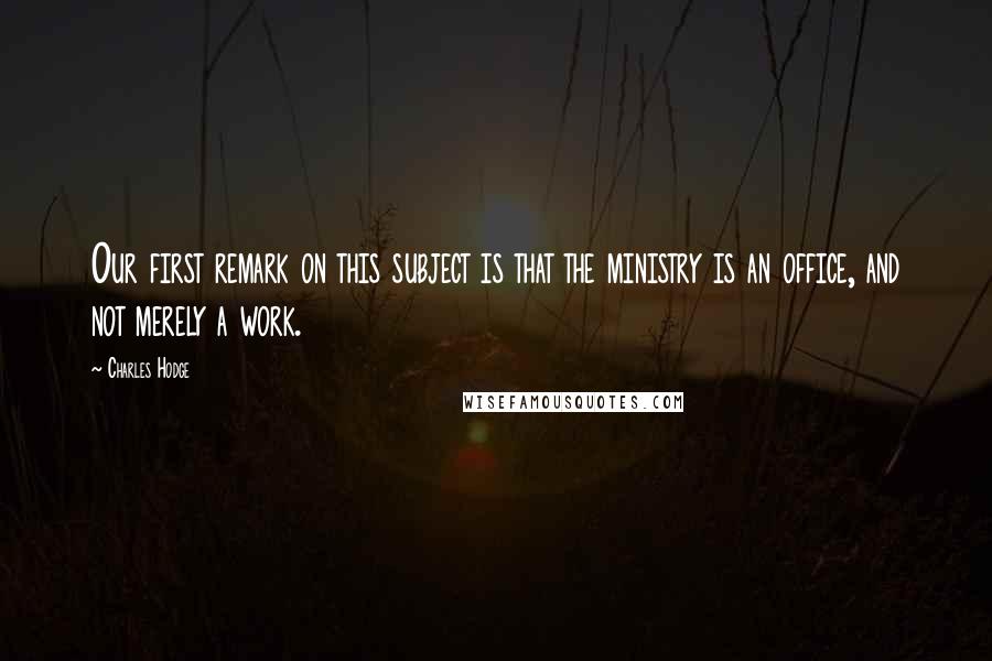 Charles Hodge Quotes: Our first remark on this subject is that the ministry is an office, and not merely a work.