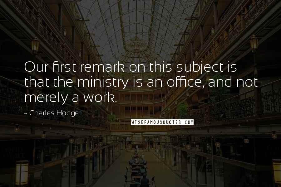 Charles Hodge Quotes: Our first remark on this subject is that the ministry is an office, and not merely a work.