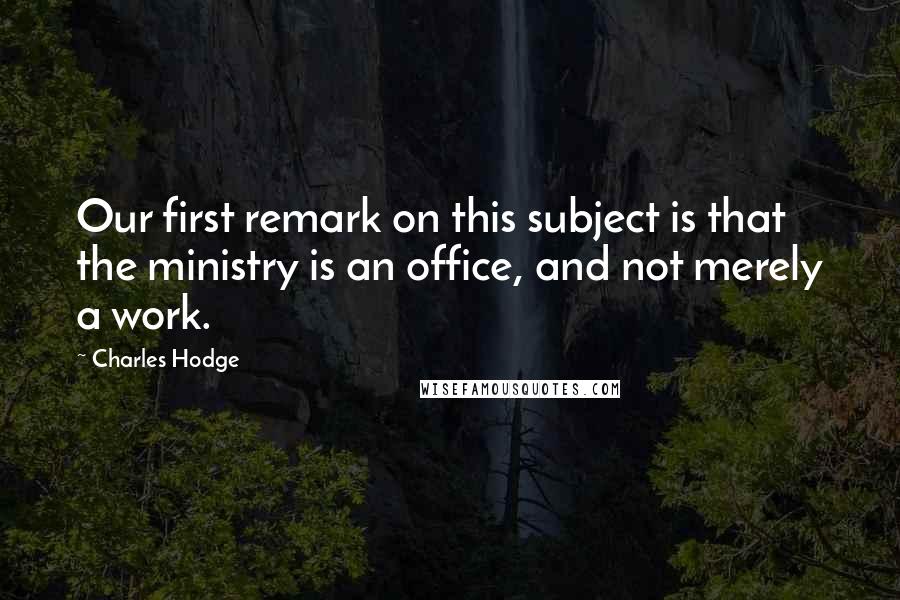 Charles Hodge Quotes: Our first remark on this subject is that the ministry is an office, and not merely a work.