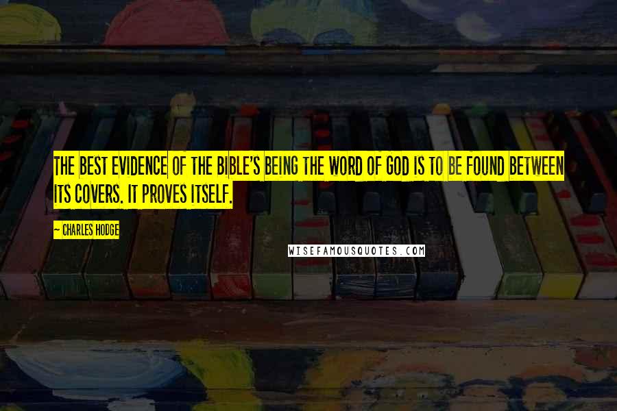 Charles Hodge Quotes: The best evidence of the Bible's being the word of God is to be found between its covers. It proves itself.