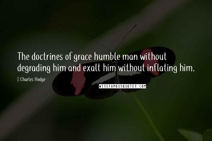 Charles Hodge Quotes: The doctrines of grace humble man without degrading him and exalt him without inflating him.